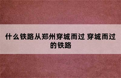 什么铁路从郑州穿城而过 穿城而过的铁路